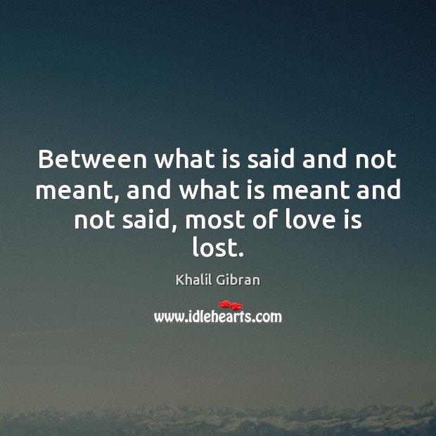 Between what is said and not meant, and what is meant and not said, most of love is lost. Khalil Gibran Picture Quote
