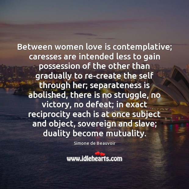 Between women love is contemplative; caresses are intended less to gain possession Simone de Beauvoir Picture Quote