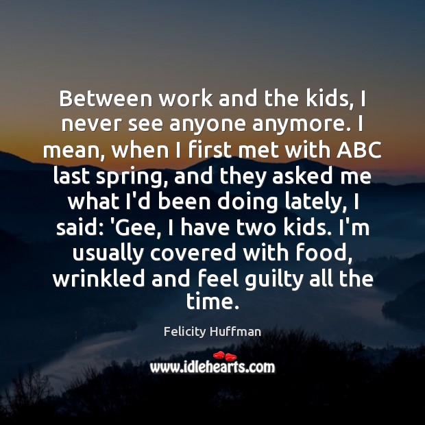 Between work and the kids, I never see anyone anymore. I mean, Felicity Huffman Picture Quote