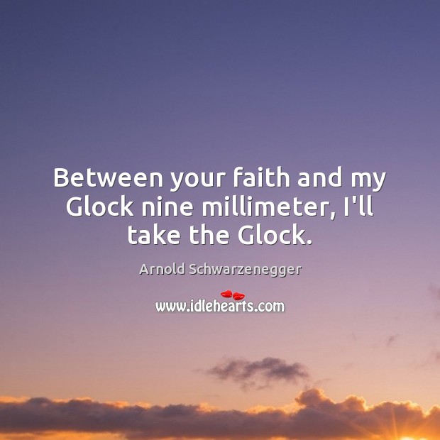 Between your faith and my Glock nine millimeter, I’ll take the Glock. Arnold Schwarzenegger Picture Quote