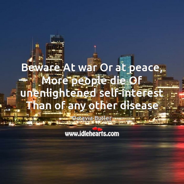 Beware At war Or at peace, More people die Of unenlightened self-interest Octavia Butler Picture Quote