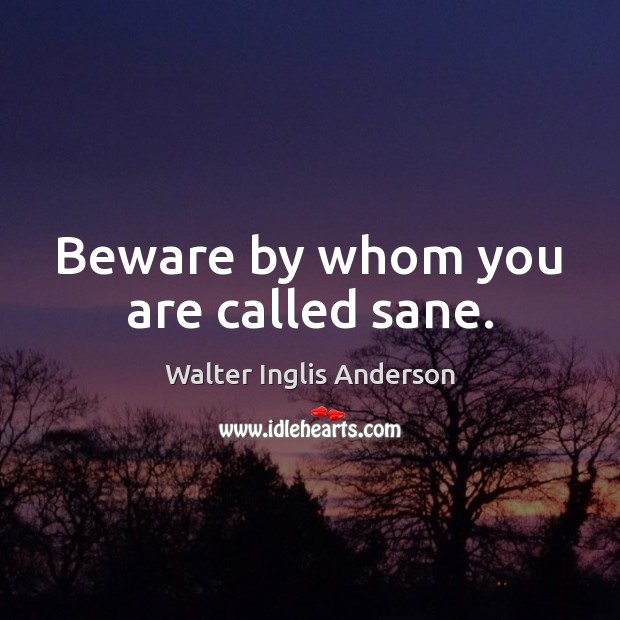 Beware by whom you are called sane. Walter Inglis Anderson Picture Quote