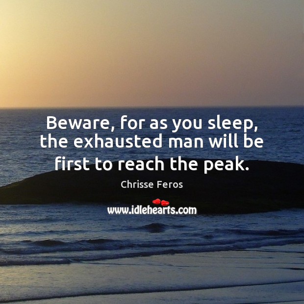 Beware, for as you sleep, the exhausted man will be first to reach the peak. Chrisse Feros Picture Quote