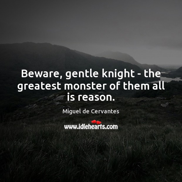 Beware, gentle knight – the greatest monster of them all is reason. Miguel de Cervantes Picture Quote
