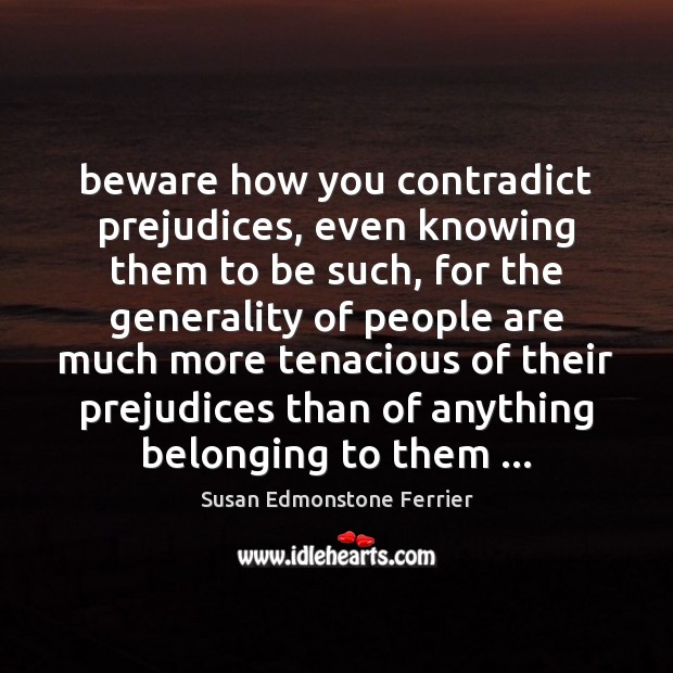 Beware how you contradict prejudices, even knowing them to be such, for Susan Edmonstone Ferrier Picture Quote