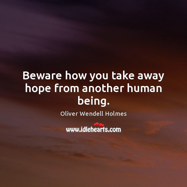 Beware how you take away hope from another human being. Oliver Wendell Holmes Picture Quote