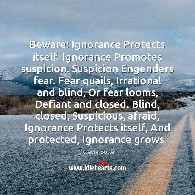 Beware: Ignorance Protects itself. Ignorance Promotes suspicion. Suspicion Engenders fear. Fear quails, Octavia Butler Picture Quote