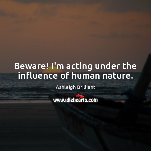 Beware! I’m acting under the influence of human nature. Ashleigh Brilliant Picture Quote