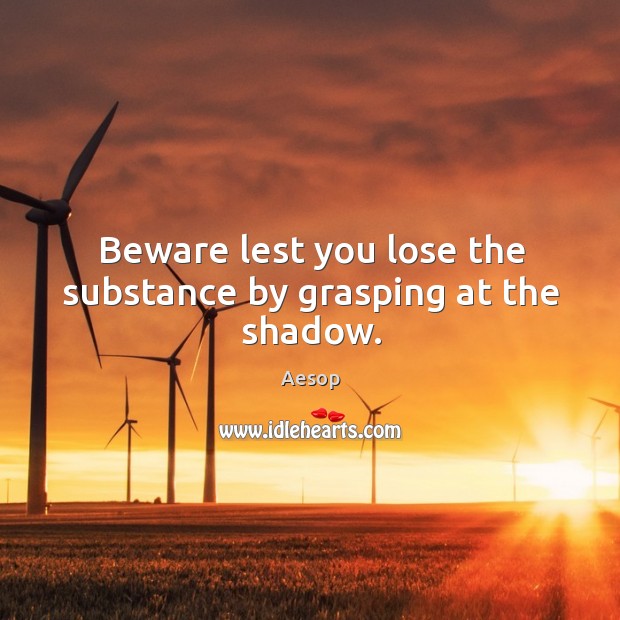 Beware lest you lose the substance by grasping at the shadow. Image