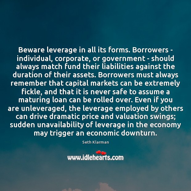 Beware leverage in all its forms. Borrowers – individual, corporate, or government Seth Klarman Picture Quote