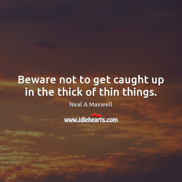 Beware not to get caught up in the thick of thin things. Neal A Maxwell Picture Quote