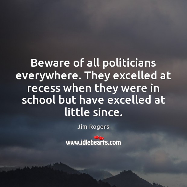 Beware of all politicians everywhere. They excelled at recess when they were Jim Rogers Picture Quote
