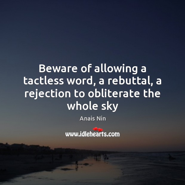 Beware of allowing a tactless word, a rebuttal, a rejection to obliterate the whole sky Anais Nin Picture Quote