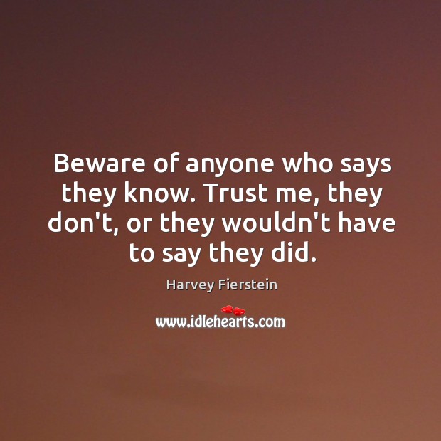 Beware of anyone who says they know. Trust me, they don’t, or Harvey Fierstein Picture Quote