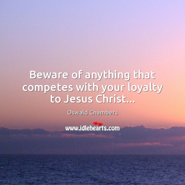 Beware of anything that competes with your loyalty to Jesus Christ… Oswald Chambers Picture Quote