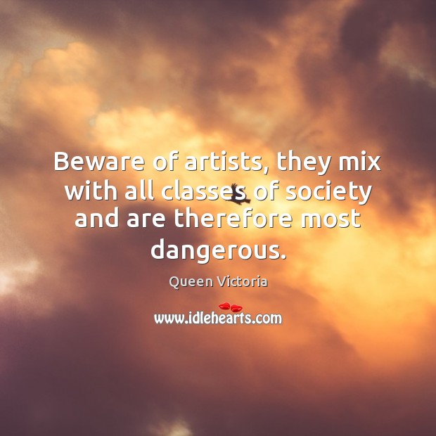 Beware of artists, they mix with all classes of society and are therefore most dangerous. Queen Victoria Picture Quote