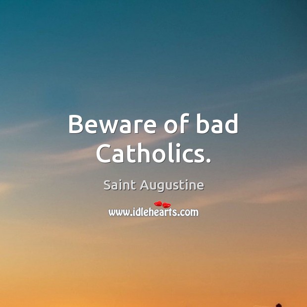 Beware of bad Catholics. Saint Augustine Picture Quote