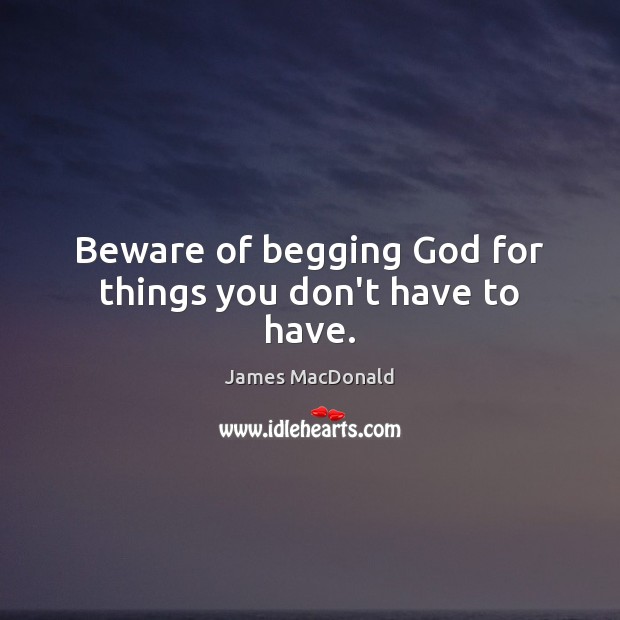 Beware of begging God for things you don’t have to have. James MacDonald Picture Quote