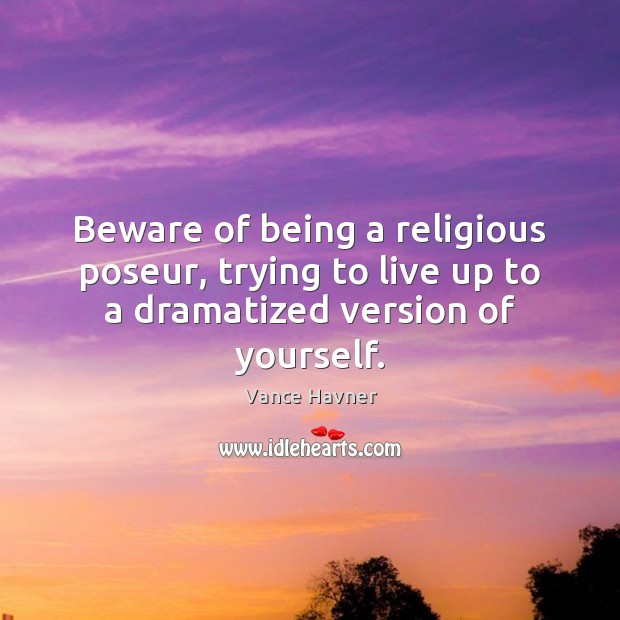Beware of being a religious poseur, trying to live up to a dramatized version of yourself. Vance Havner Picture Quote