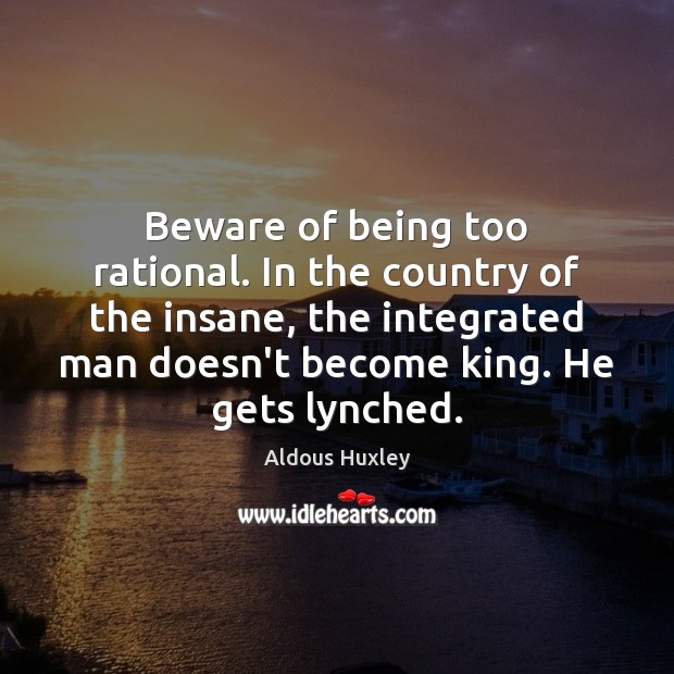Beware of being too rational. In the country of the insane, the Image