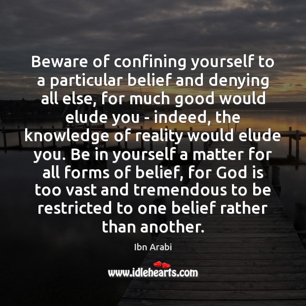 Beware of confining yourself to a particular belief and denying all else, Ibn Arabi Picture Quote