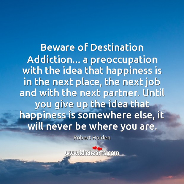 Beware of Destination Addiction… a preoccupation with the idea that happiness is Robert Holden Picture Quote