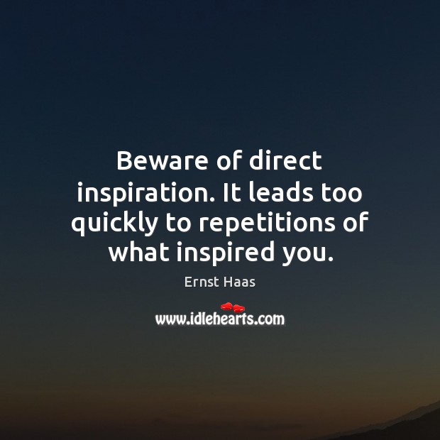 Beware of direct inspiration. It leads too quickly to repetitions of what inspired you. Image
