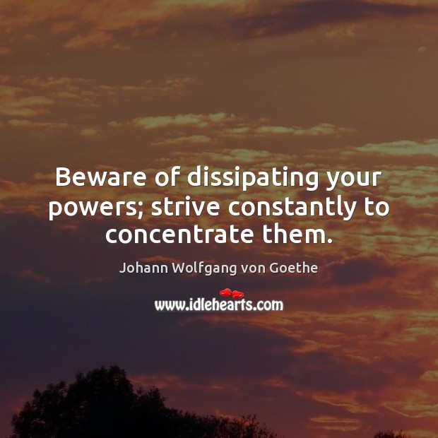 Beware of dissipating your powers; strive constantly to concentrate them. Johann Wolfgang von Goethe Picture Quote