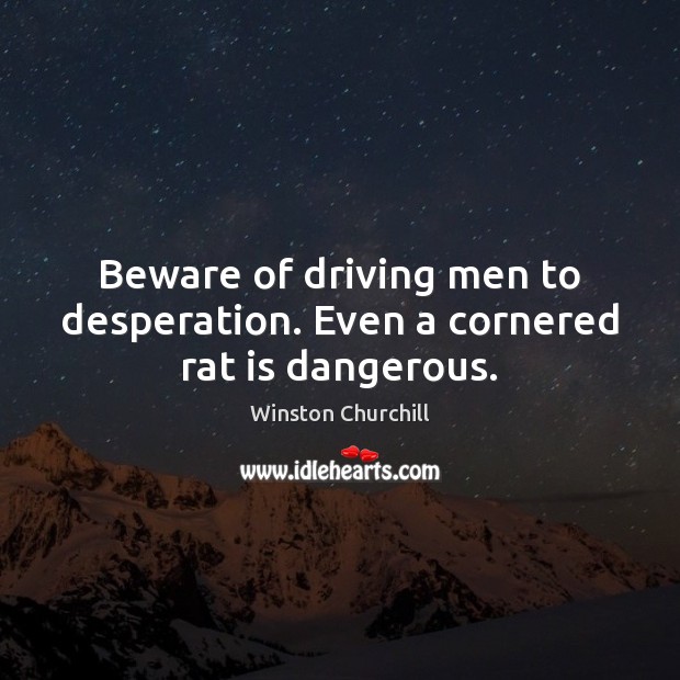 Beware of driving men to desperation. Even a cornered rat is dangerous. Image