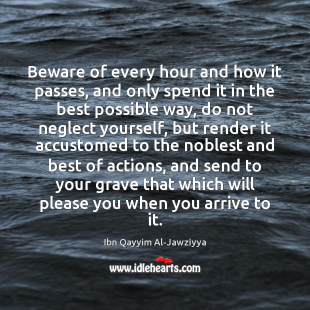 Beware of every hour and how it passes, and only spend it Ibn Qayyim Al-Jawziyya Picture Quote