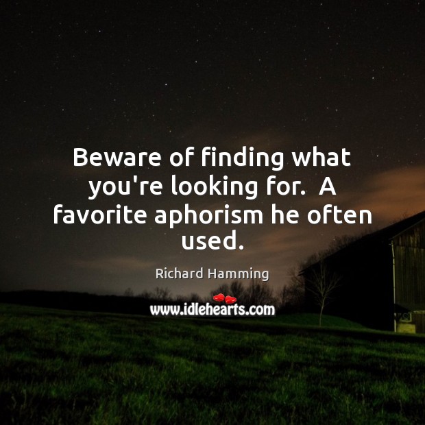 Beware of finding what you’re looking for.  A favorite aphorism he often used. Image