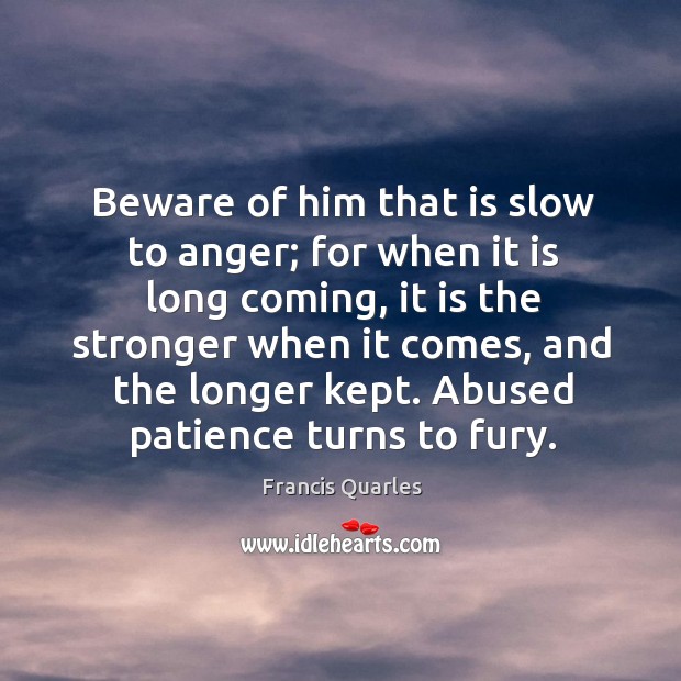 Beware of him that is slow to anger; for when it is long coming Francis Quarles Picture Quote