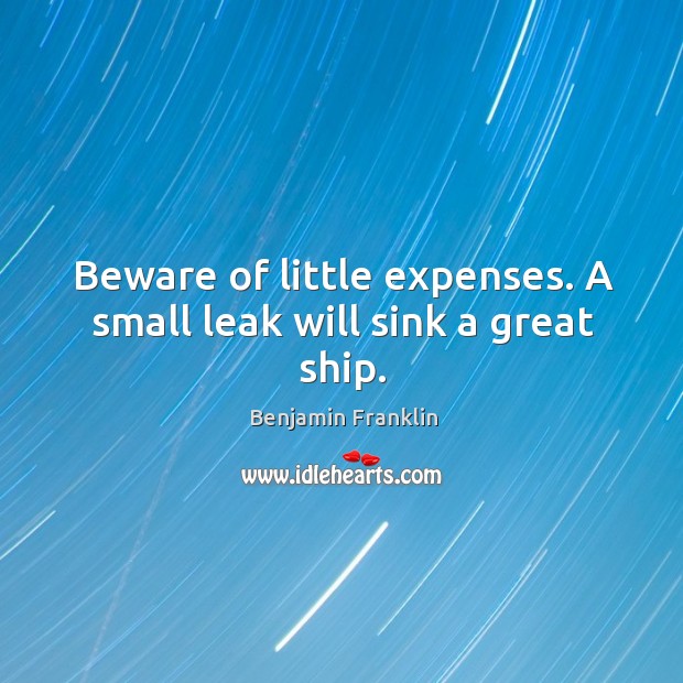 Beware of little expenses. A small leak will sink a great ship. Benjamin Franklin Picture Quote
