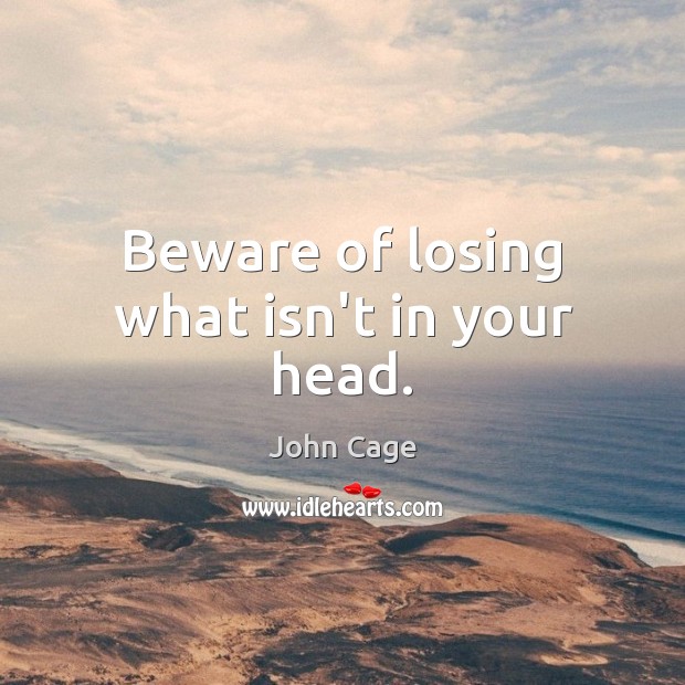 Beware of losing what isn’t in your head. John Cage Picture Quote