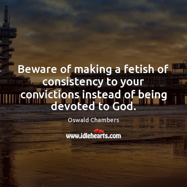 Beware of making a fetish of consistency to your convictions instead of Oswald Chambers Picture Quote