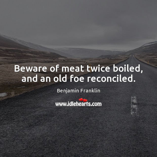 Beware of meat twice boiled, and an old foe reconciled. Image