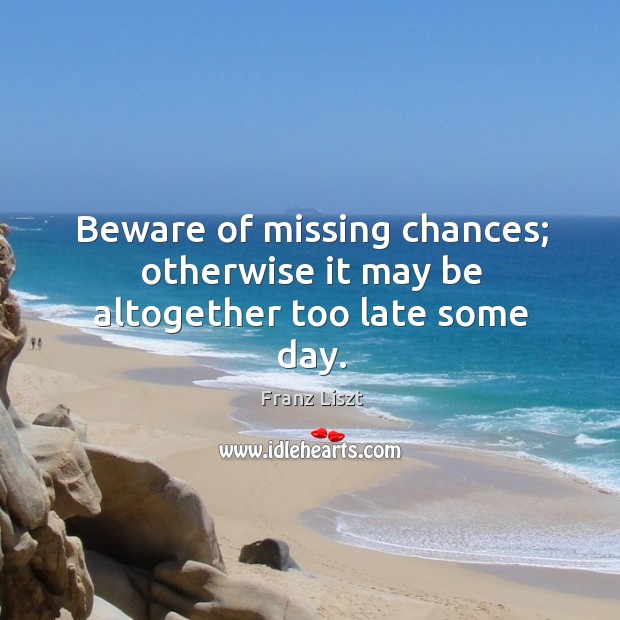 Beware of missing chances; otherwise it may be altogether too late some day. Franz Liszt Picture Quote