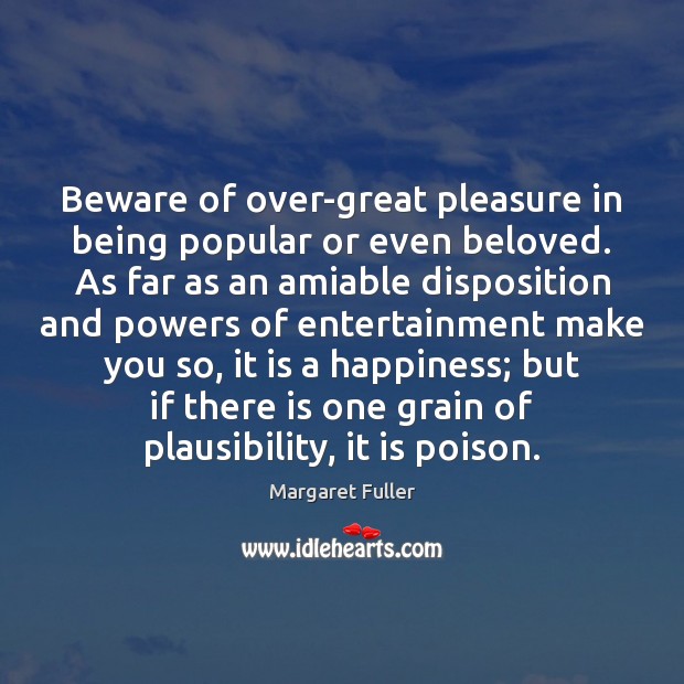Beware of over-great pleasure in being popular or even beloved. As far Margaret Fuller Picture Quote