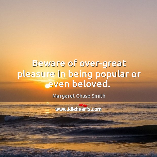 Beware of over-great pleasure in being popular or even beloved. Margaret Chase Smith Picture Quote