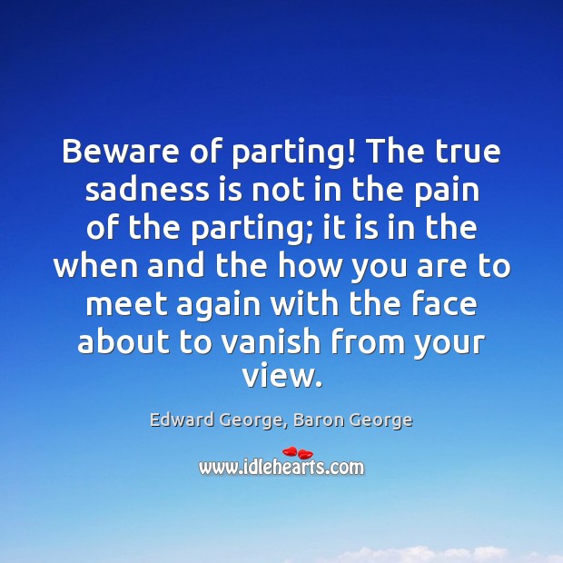 Beware of parting! The true sadness is not in the pain of Edward George, Baron George Picture Quote