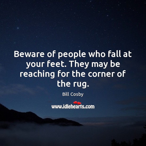 Beware of people who fall at your feet. They may be reaching for the corner of the rug. Image
