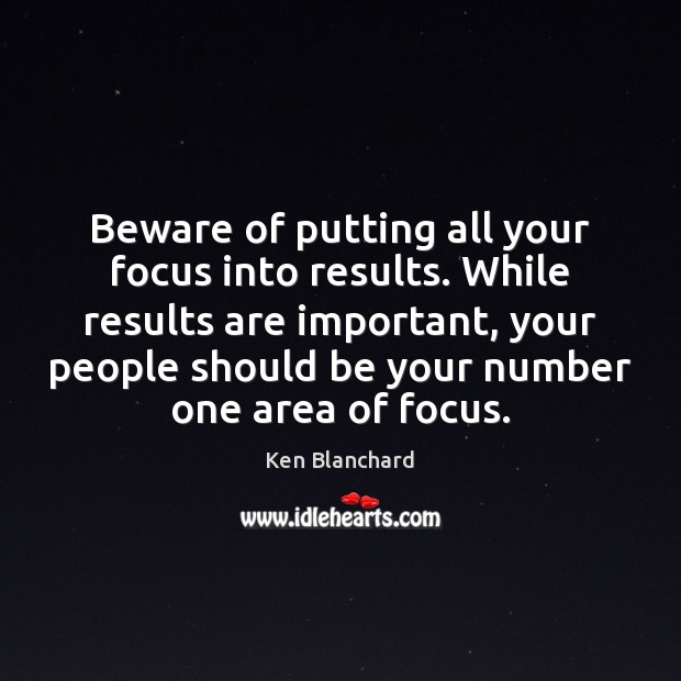 Beware of putting all your focus into results. While results are important, Ken Blanchard Picture Quote