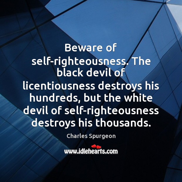 Beware of self-righteousness. The black devil of licentiousness destroys his hundreds, but Charles Spurgeon Picture Quote