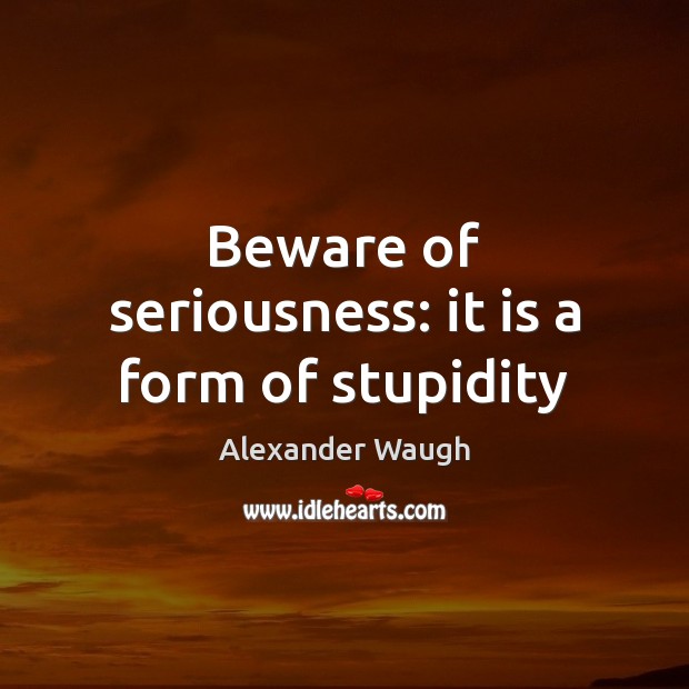 Beware of seriousness: it is a form of stupidity Image