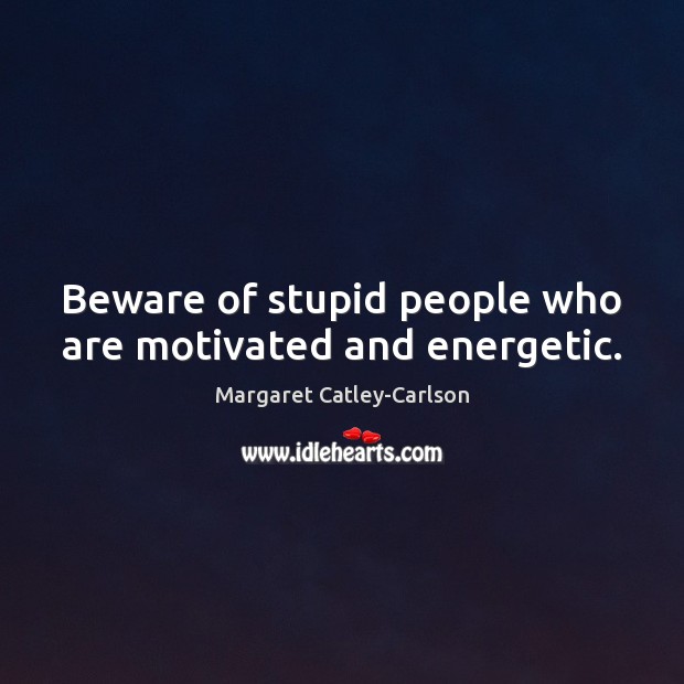 Beware of stupid people who are motivated and energetic. Margaret Catley-Carlson Picture Quote