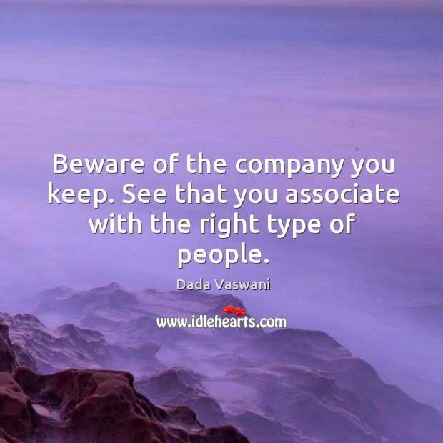 Beware of the company you keep. See that you associate with the right type of people. Dada Vaswani Picture Quote