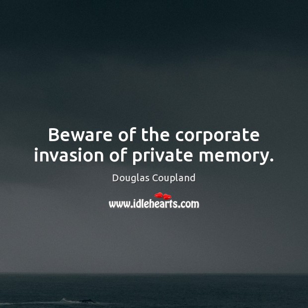 Beware of the corporate invasion of private memory. Douglas Coupland Picture Quote