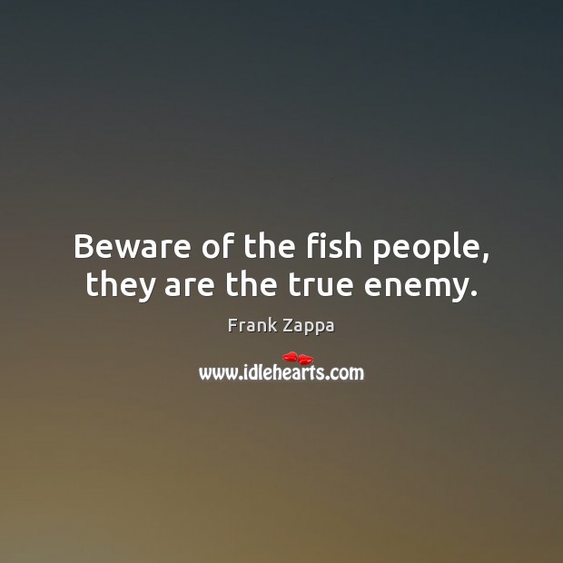 Beware of the fish people, they are the true enemy. Frank Zappa Picture Quote