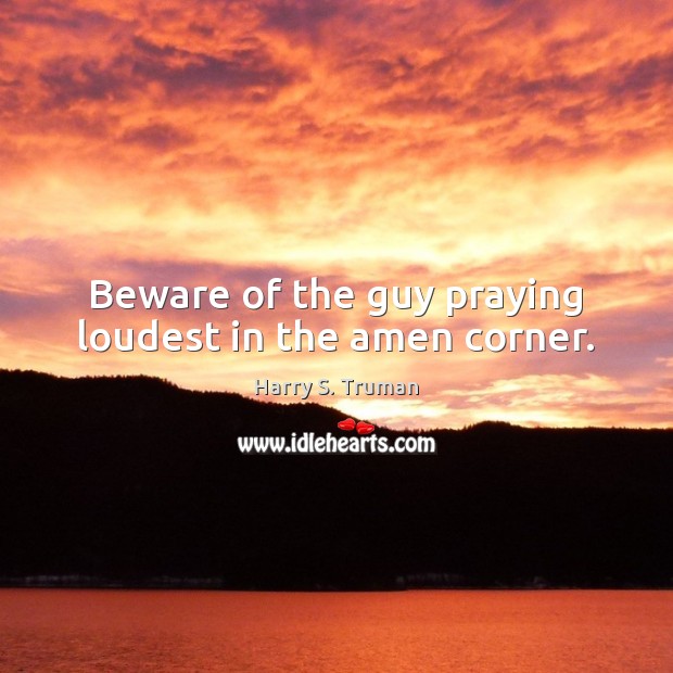 Beware of the guy praying loudest in the amen corner. Harry S. Truman Picture Quote