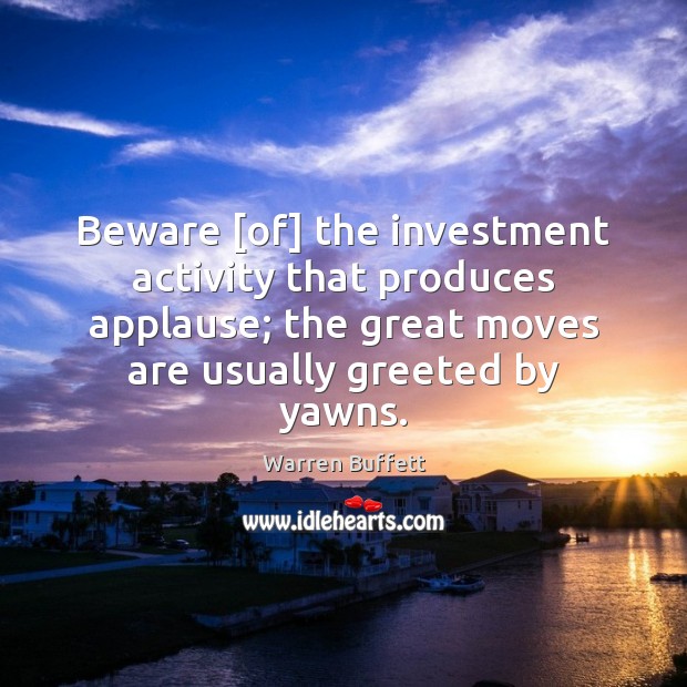 Beware [of] the investment activity that produces applause; the great moves are Warren Buffett Picture Quote